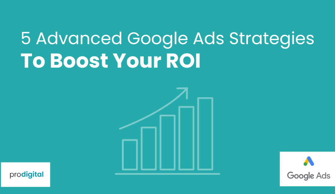 5 Advanced Google Ads Strategies That Will Boost Your ROI